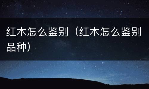 红木怎么鉴别（红木怎么鉴别品种）