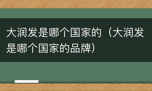 大润发是哪个国家的（大润发是哪个国家的品牌）
