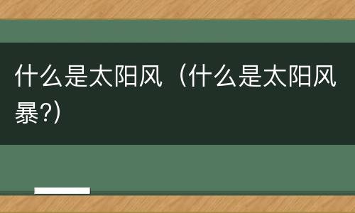 什么是太阳风（什么是太阳风暴?）
