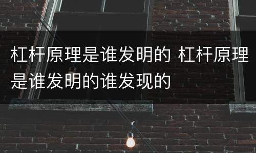 杠杆原理是谁发明的 杠杆原理是谁发明的谁发现的