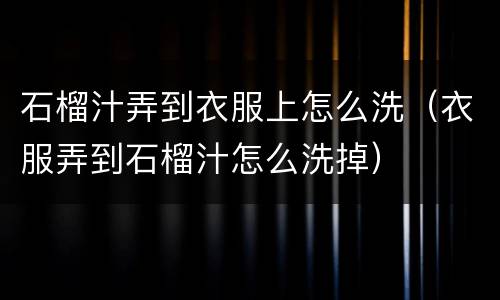 石榴汁弄到衣服上怎么洗（衣服弄到石榴汁怎么洗掉）
