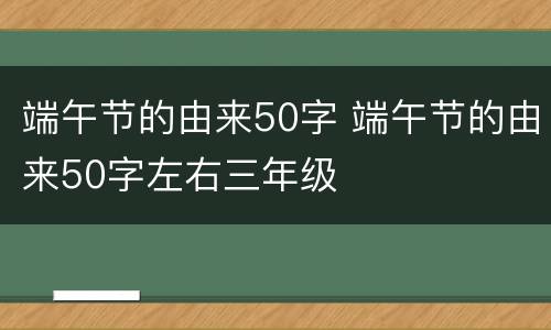 端午节的由来50字 端午节的由来50字左右三年级