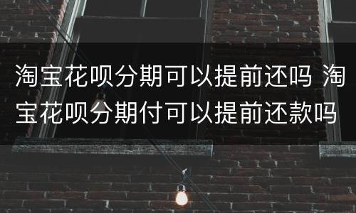 淘宝花呗分期可以提前还吗 淘宝花呗分期付可以提前还款吗