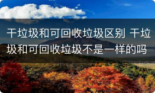 干垃圾和可回收垃圾区别 干垃圾和可回收垃圾不是一样的吗