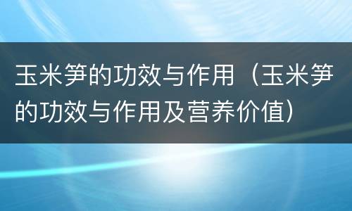 玉米笋的功效与作用（玉米笋的功效与作用及营养价值）