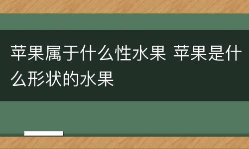 苹果属于什么性水果 苹果是什么形状的水果