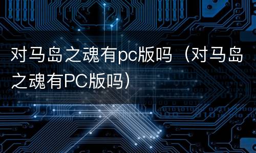 对马岛之魂有pc版吗（对马岛之魂有PC版吗）