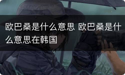 欧巴桑是什么意思 欧巴桑是什么意思在韩国