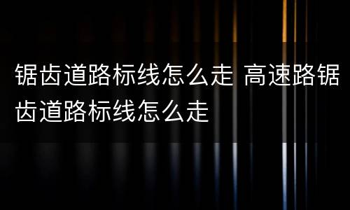锯齿道路标线怎么走 高速路锯齿道路标线怎么走