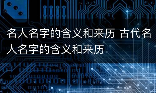 名人名字的含义和来历 古代名人名字的含义和来历