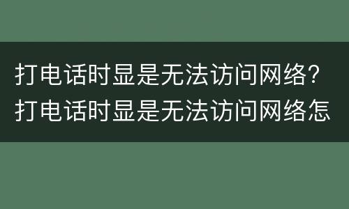 打电话时显是无法访问网络? 打电话时显是无法访问网络怎么解决