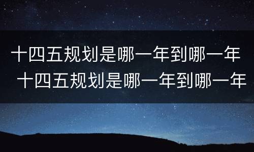 十四五规划是哪一年到哪一年 十四五规划是哪一年到哪一年结束
