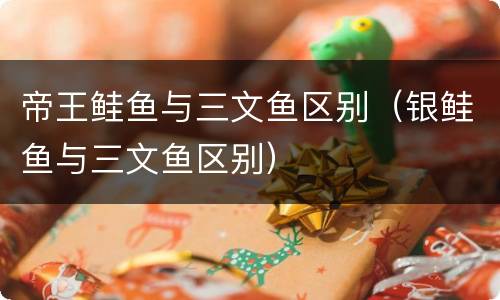 帝王鲑鱼与三文鱼区别（银鲑鱼与三文鱼区别）