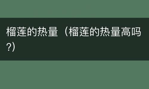 榴莲的热量（榴莲的热量高吗?）