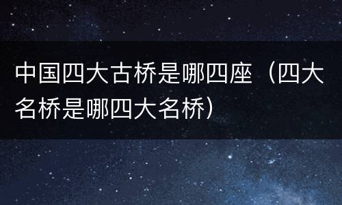 中国四大古桥是哪四座（四大名桥是哪四大名桥）