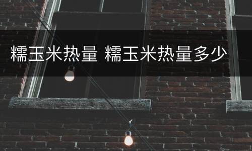 糯玉米热量 糯玉米热量多少
