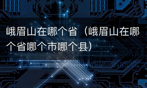 峨眉山在哪个省（峨眉山在哪个省哪个市哪个县）