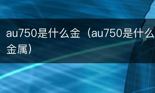 au750是什么金（au750是什么金属）