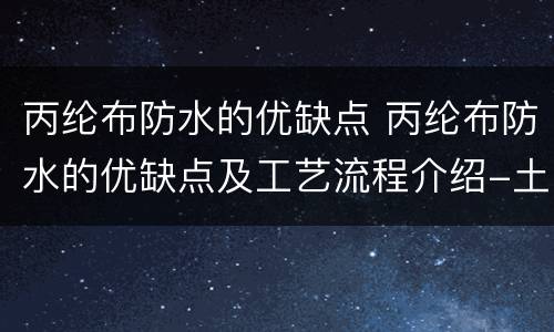 丙纶布防水的优缺点 丙纶布防水的优缺点及工艺流程介绍-土巴兔装修大学