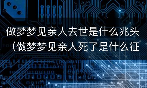 做梦梦见亲人去世是什么兆头（做梦梦见亲人死了是什么征兆）