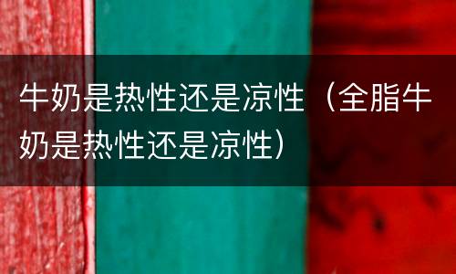 牛奶是热性还是凉性（全脂牛奶是热性还是凉性）