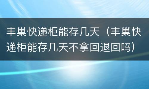 丰巢快递柜能存几天（丰巢快递柜能存几天不拿回退回吗）