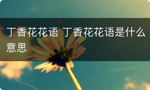 丁香花花语 丁香花花语是什么意思