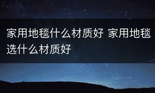 家用地毯什么材质好 家用地毯选什么材质好