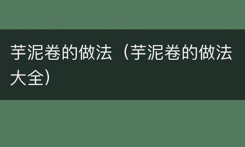 芋泥卷的做法（芋泥卷的做法大全）