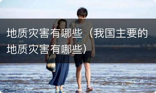 地质灾害有哪些（我国主要的地质灾害有哪些）