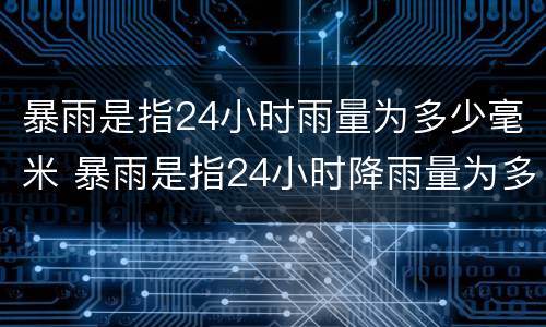 暴雨是指24小时雨量为多少毫米 暴雨是指24小时降雨量为多少毫米