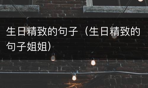 生日精致的句子（生日精致的句子姐姐）