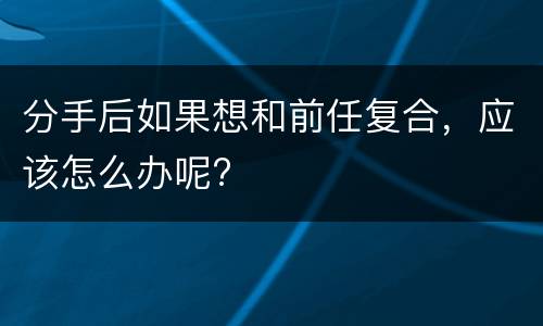 分手后如果想和前任复合，应该怎么办呢?
