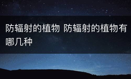 防辐射的植物 防辐射的植物有哪几种