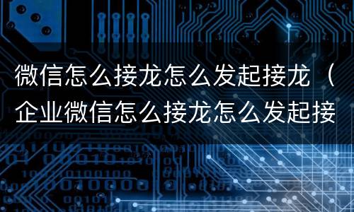 微信怎么接龙怎么发起接龙（企业微信怎么接龙怎么发起接龙）