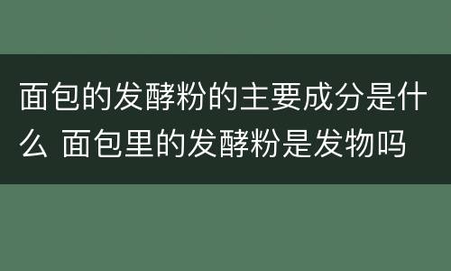 面包的发酵粉的主要成分是什么 面包里的发酵粉是发物吗