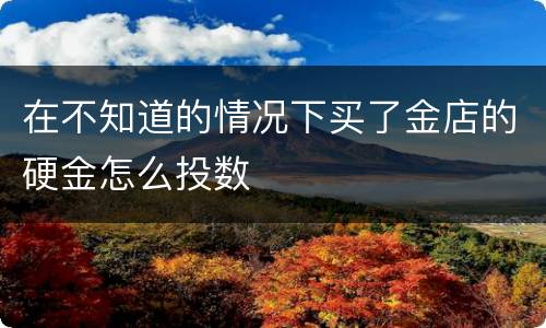 在不知道的情况下买了金店的硬金怎么投数