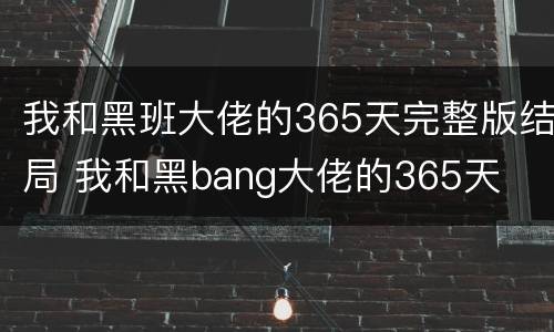 我和黑班大佬的365天完整版结局 我和黑bang大佬的365天