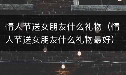 情人节送女朋友什么礼物（情人节送女朋友什么礼物最好）