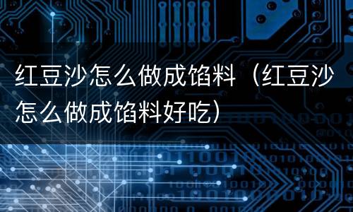 红豆沙怎么做成馅料（红豆沙怎么做成馅料好吃）