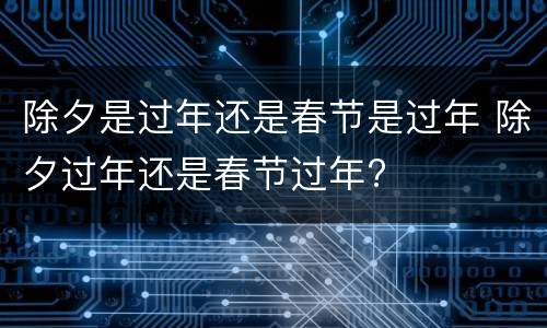 除夕是过年还是春节是过年 除夕过年还是春节过年?