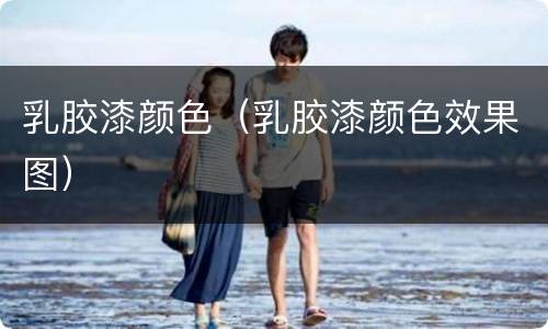 乳胶漆颜色（乳胶漆颜色效果图）