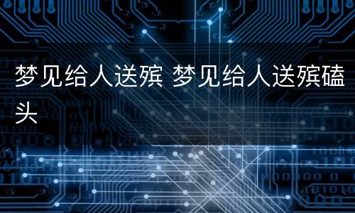 梦见给人送殡 梦见给人送殡磕头