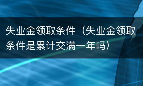 失业金领取条件（失业金领取条件是累计交满一年吗）