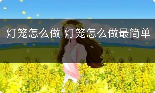 灯笼怎么做 灯笼怎么做最简单