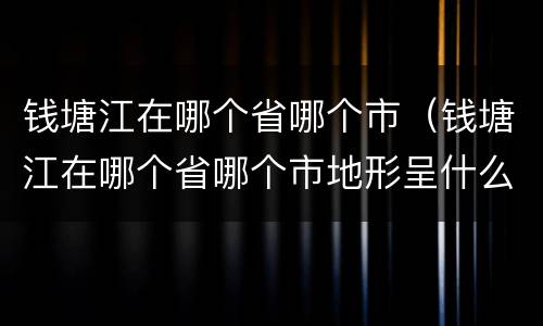 钱塘江在哪个省哪个市（钱塘江在哪个省哪个市地形呈什么形）