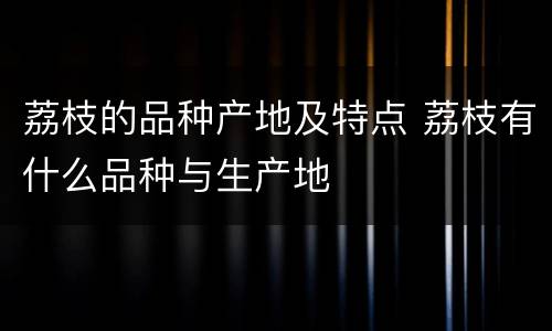 荔枝的品种产地及特点 荔枝有什么品种与生产地