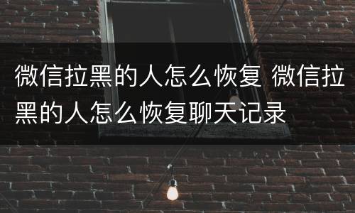 微信拉黑的人怎么恢复 微信拉黑的人怎么恢复聊天记录