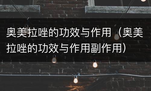 奥美拉唑的功效与作用（奥美拉唑的功效与作用副作用）