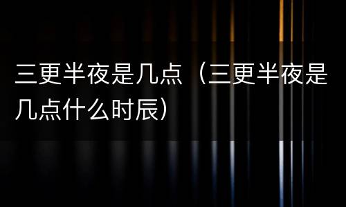 三更半夜是几点（三更半夜是几点什么时辰）
